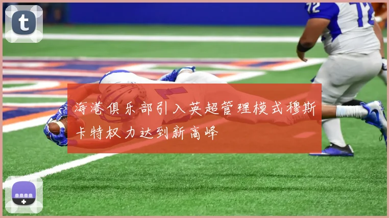 海港俱乐部引入英超管理模式穆斯卡特权力达到新高峰
