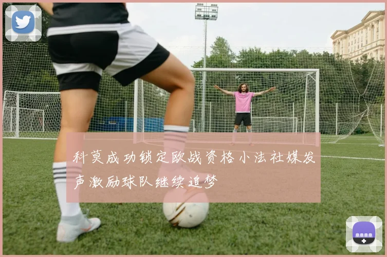 科莫成功锁定欧战资格小法社媒发声激励球队继续追梦