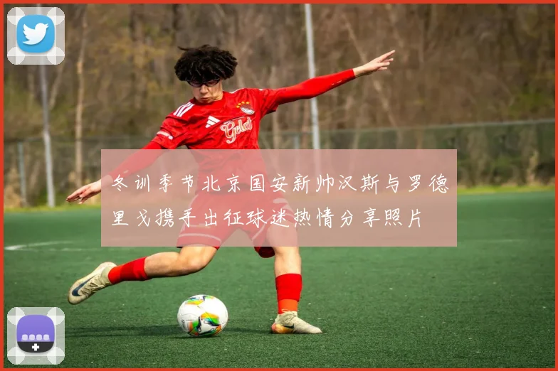 冬训季节北京国安新帅汉斯与罗德里戈携手出征球迷热情分享照片
