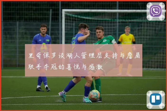 里奇保罗谈湖人管理层支持与詹眉联手夺冠的喜悦与感激