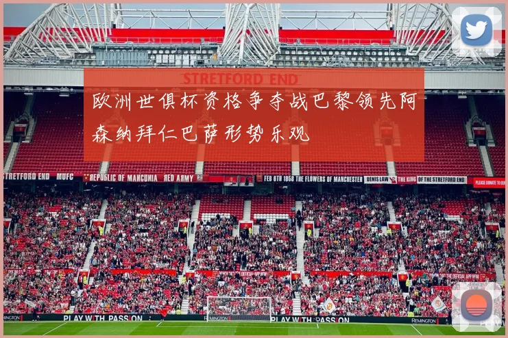 欧洲世俱杯资格争夺战巴黎领先阿森纳拜仁巴萨形势乐观