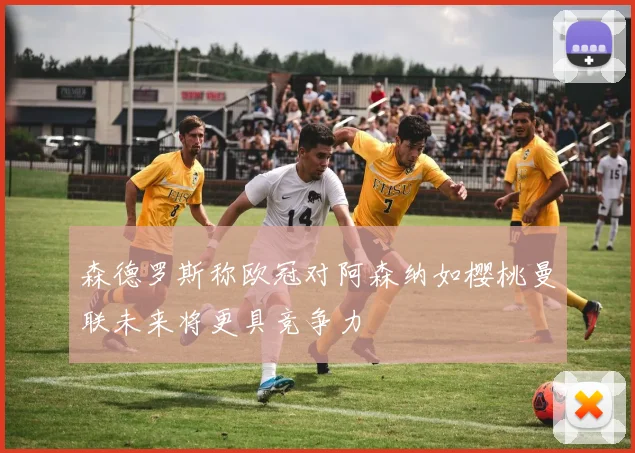 森德罗斯称欧冠对阿森纳如樱桃曼联未来将更具竞争力