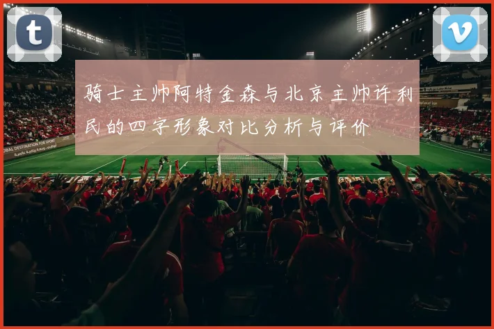 骑士主帅阿特金森与北京主帅许利民的四字形象对比分析与评价