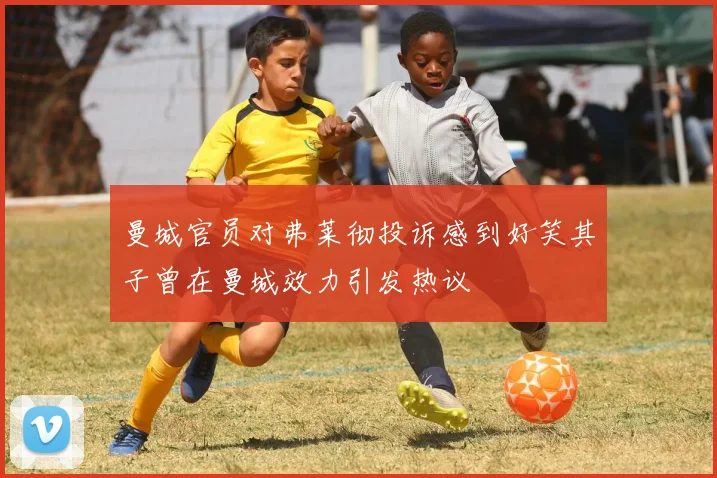 曼城官员对弗莱彻投诉感到好笑其子曾在曼城效力引发热议