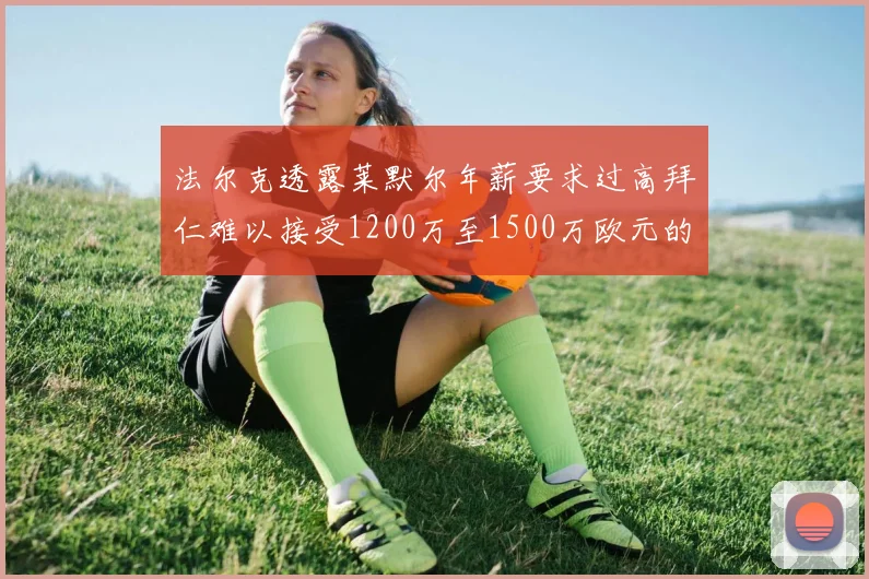 法尔克透露莱默尔年薪要求过高拜仁难以接受1200万至1500万欧元的报价