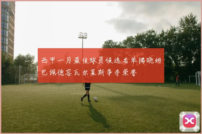 西甲一月最佳球员候选名单揭晓姆巴佩德容瓦尔莱斯争夺荣誉