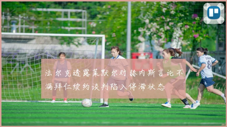 法尔克透露莱默尔对赫内斯言论不满拜仁续约谈判陷入停滞状态