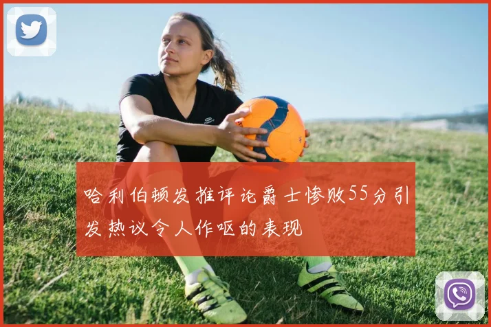 哈利伯顿发推评论爵士惨败55分引发热议令人作呕的表现