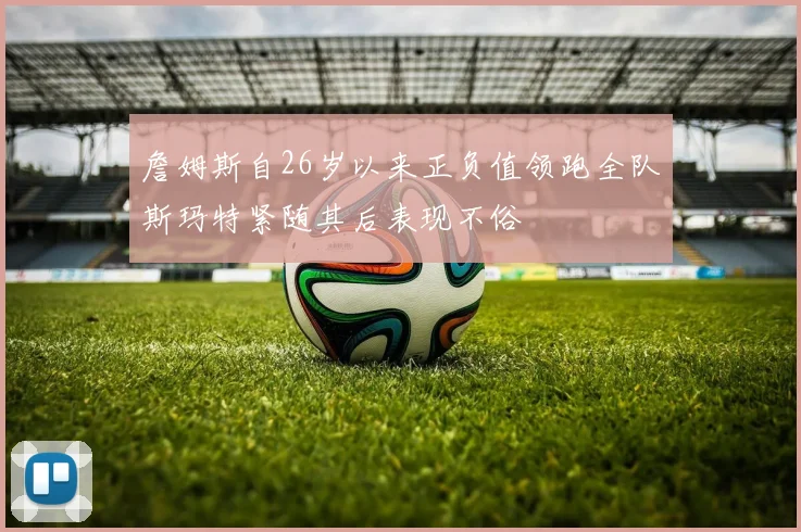 詹姆斯自26岁以来正负值领跑全队斯玛特紧随其后表现不俗