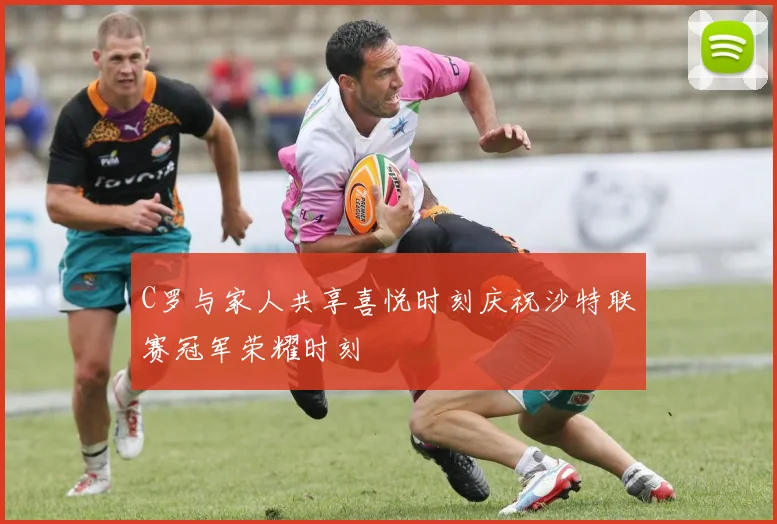 C罗与家人共享喜悦时刻庆祝沙特联赛冠军荣耀时刻