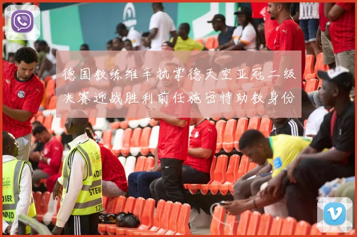 德国教练维辛执掌德天空亚冠二级决赛迎战胜利前任施密特助教身份引关注