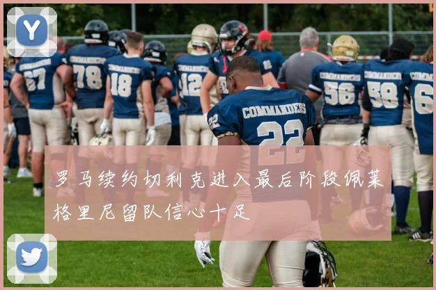 罗马续约切利克进入最后阶段佩莱格里尼留队信心十足